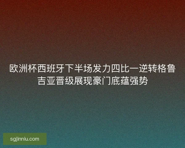欧洲杯西班牙下半场发力四比一逆转格鲁吉亚晋级展现豪门底蕴强势