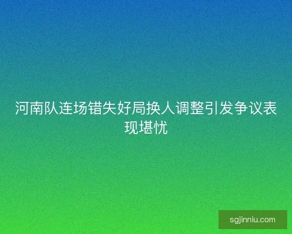 河南队连场错失好局换人调整引发争议表现堪忧