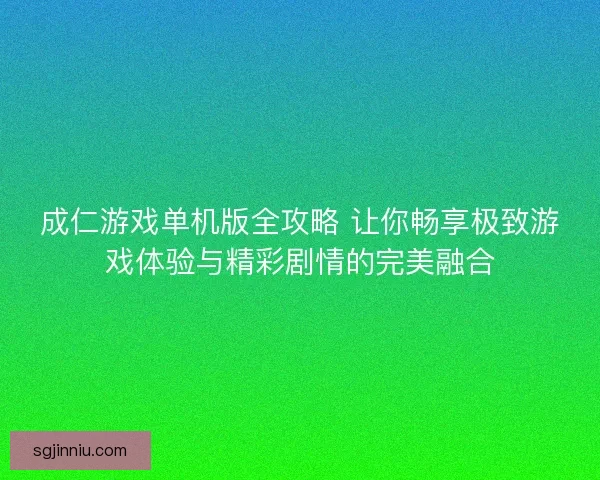 成仁游戏单机版全攻略 让你畅享极致游戏体验与精彩剧情的完美融合