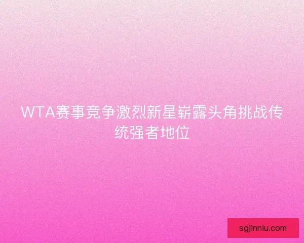 WTA赛事竞争激烈新星崭露头角挑战传统强者地位