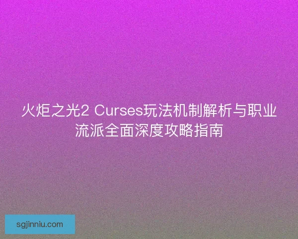 火炬之光2 Curses玩法机制解析与职业流派全面深度攻略指南