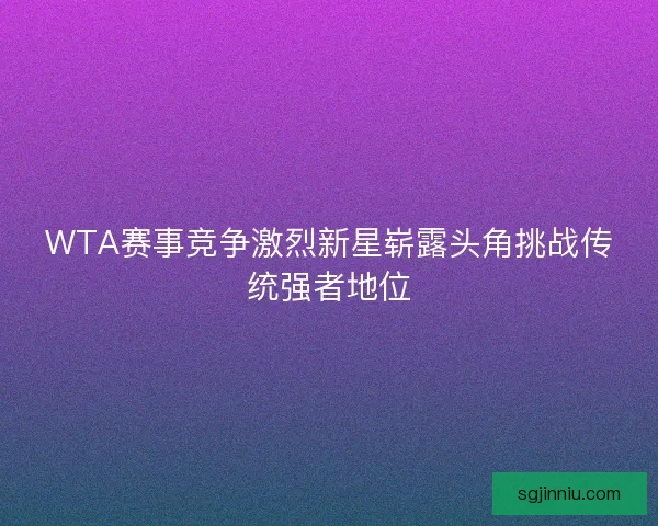 WTA赛事竞争激烈新星崭露头角挑战传统强者地位