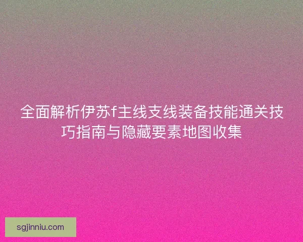 全面解析伊苏f主线支线装备技能通关技巧指南与隐藏要素地图收集