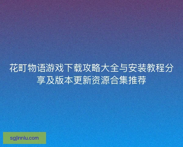 花町物语游戏下载攻略大全与安装教程分享及版本更新资源合集推荐