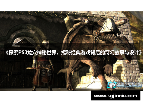 《探索PS3龙穴神秘世界，揭秘经典游戏背后的奇幻故事与设计》