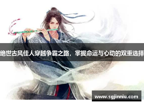 绝世古风佳人穿越争霸之路，掌握命运与心动的双重选择
